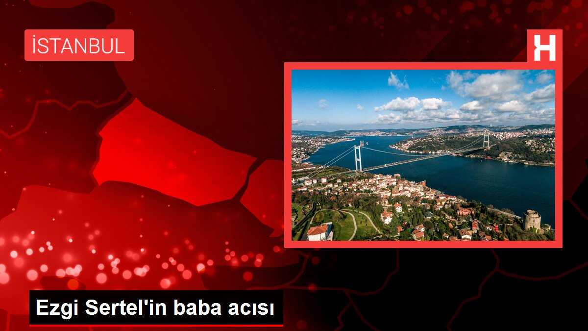 Ezgi Sertel'in baba acısı