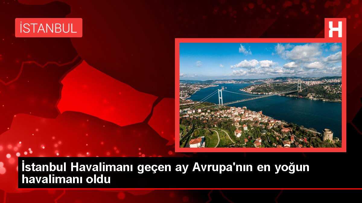 İstanbul Havalimanı geçen ay Avrupa'nın en yoğun havalimanı oldu