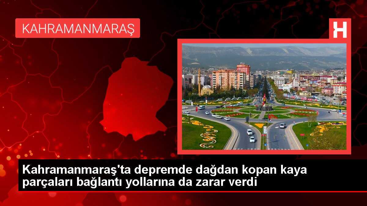 Kahramanmaraş'ta depremde dağdan kopan kaya parçaları bağlantı yollarına da zarar verdi