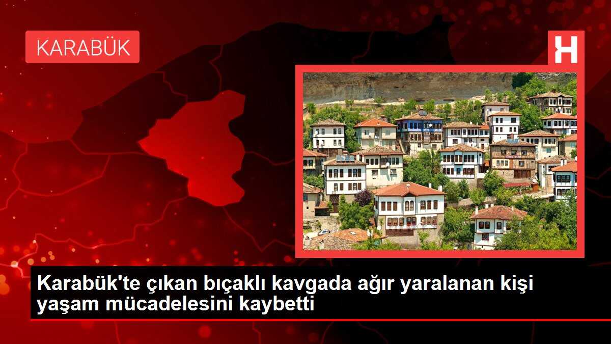 Karabük'te çıkan bıçaklı kavgada ağır yaralanan kişi yaşam mücadelesini kaybetti