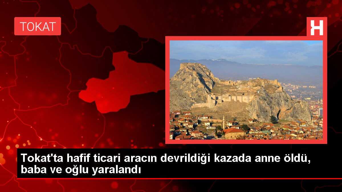 Tokat'ta hafif ticari aracın devrildiği kazada anne öldü, baba ve oğlu yaralandı