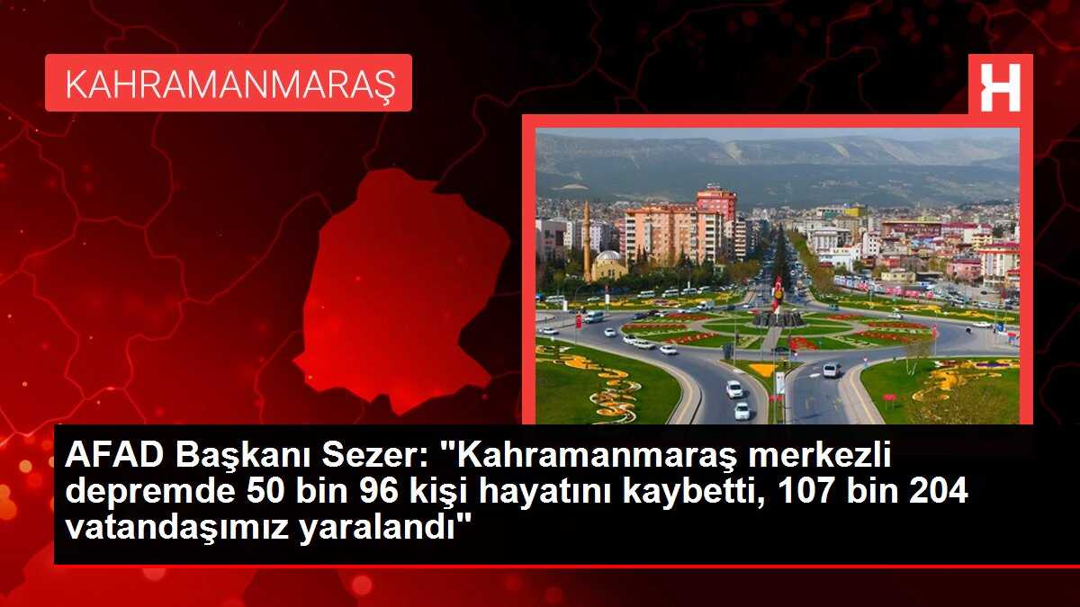 AFAD Başkanı Sezer: 'Kahramanmaraş merkezli depremde 50 bin 96 kişi hayatını kaybetti, 107 bin 204 vatandaşımız yaralandı'