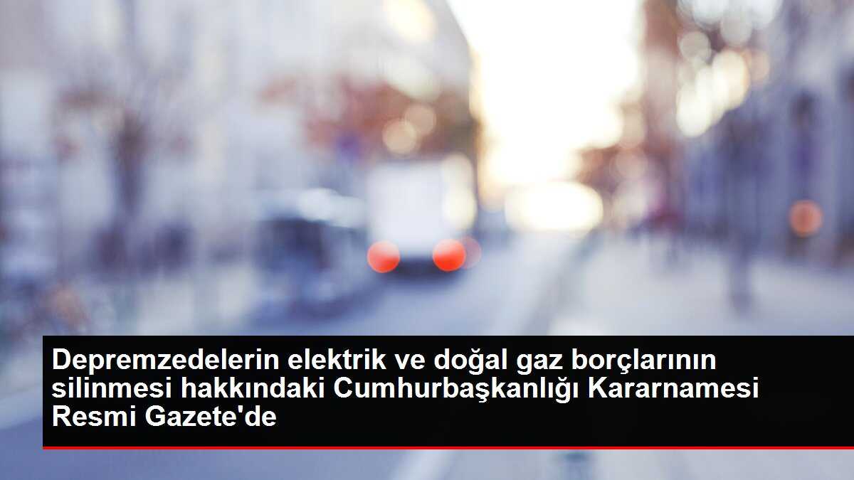 Depremzedelerin elektrik ve doğal gaz borçlarının silinmesi hakkındaki Cumhurbaşkanlığı Kararnamesi Resmi Gazete'de