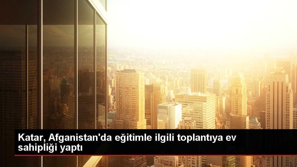 Katar, Afganistan'da eğitimle ilgili toplantıya ev sahipliği yaptı