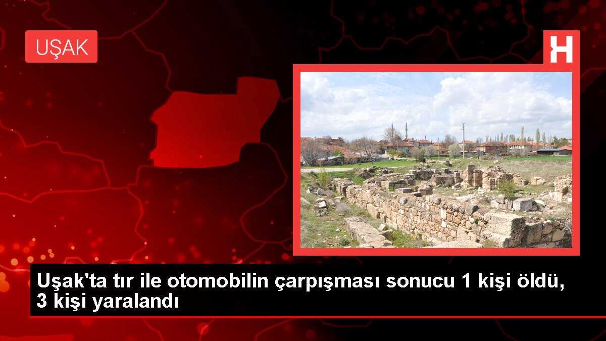 Uşak'ta tır ile otomobilin çarpışması sonucu 1 kişi öldü, 3 kişi yaralandı