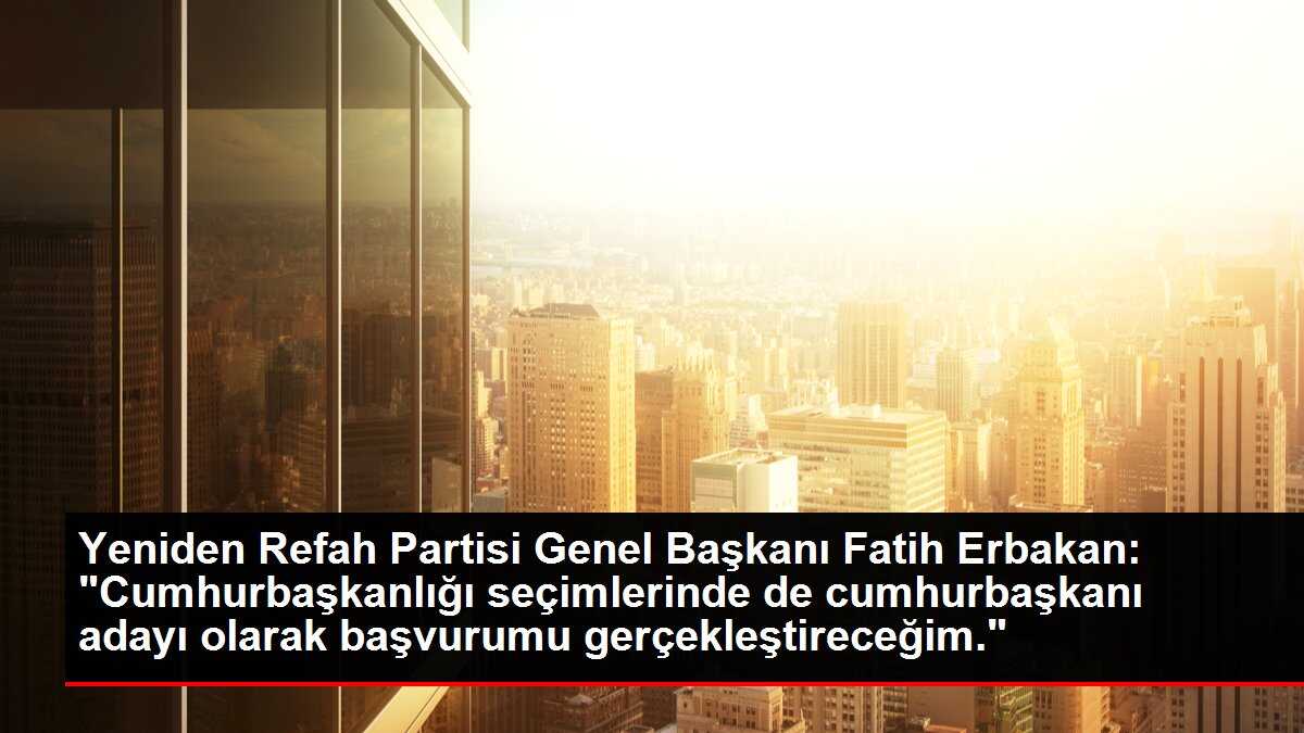 Yeniden Refah Partisi Genel Başkanı Fatih Erbakan: 'Cumhurbaşkanlığı seçimlerinde de cumhurbaşkanı adayı olarak başvurumu gerçekleştireceğim.'