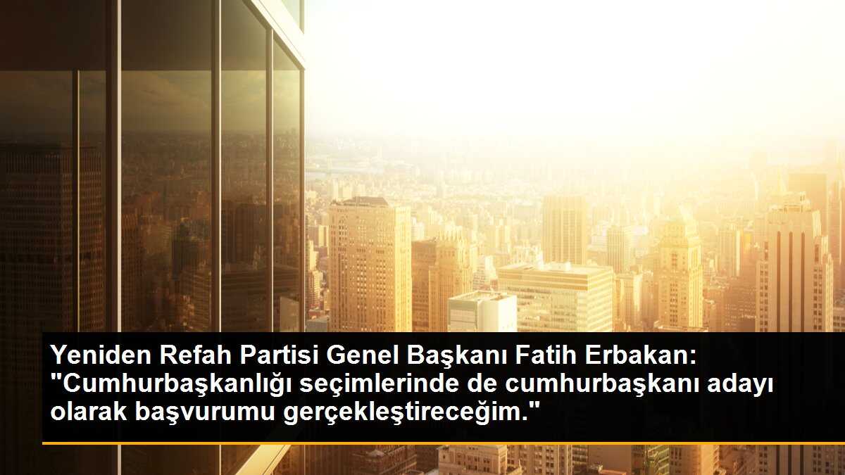 Yeniden Refah Partisi Genel Başkanı Fatih Erbakan: "Cumhurbaşkanlığı seçimlerinde de cumhurbaşkanı adayı olarak başvurumu gerçekleştireceğim."
