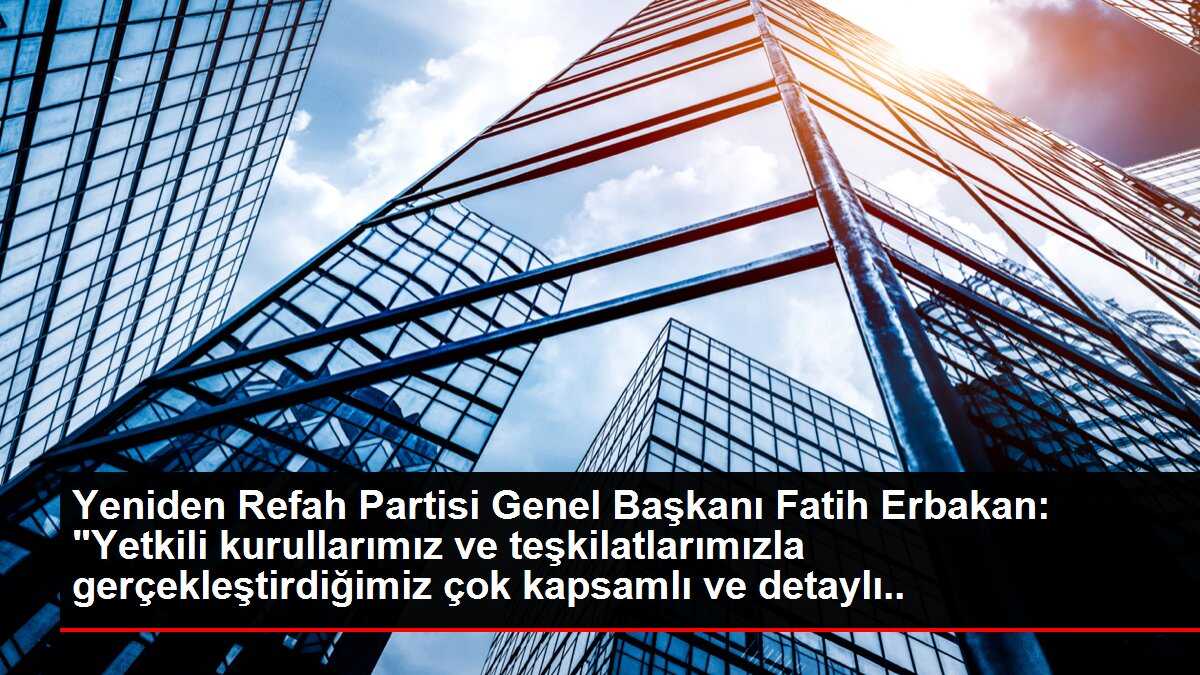 Yeniden Refah Partisi Genel Başkanı Fatih Erbakan: 'Yetkili kurullarımız ve teşkilatlarımızla gerçekleştirdiğimiz çok kapsamlı ve detaylı müzakereler...