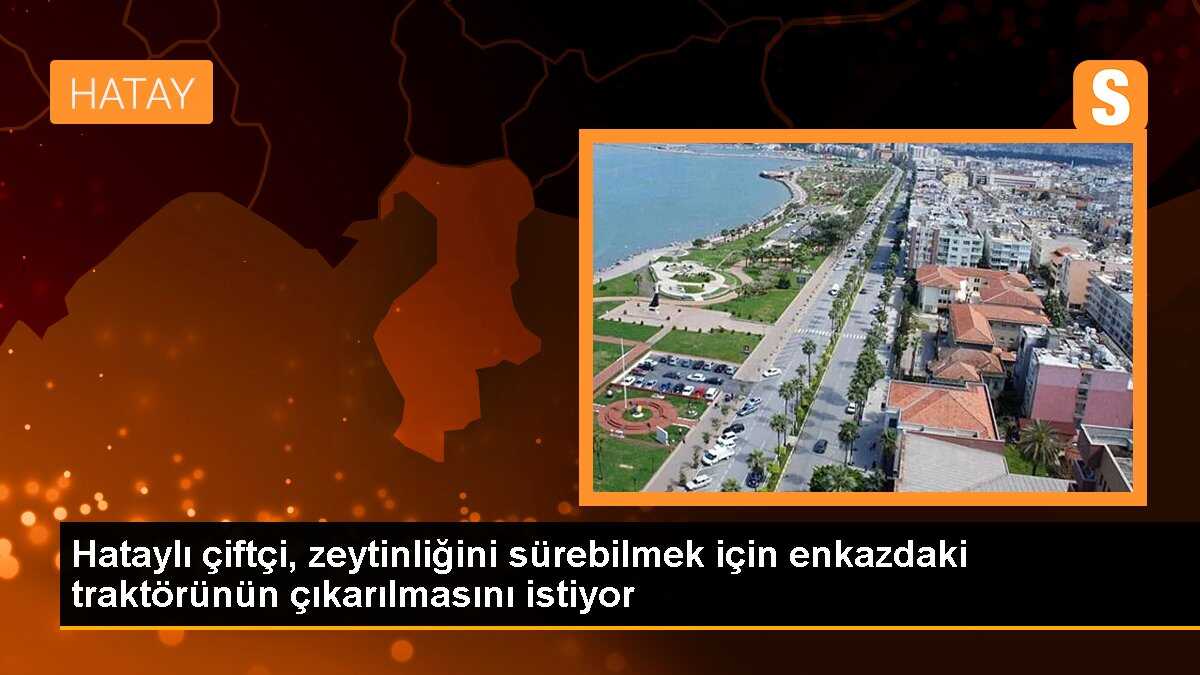 Hataylı çiftçi, zeytinliğini sürebilmek için enkazdaki traktörünün çıkarılmasını istiyor