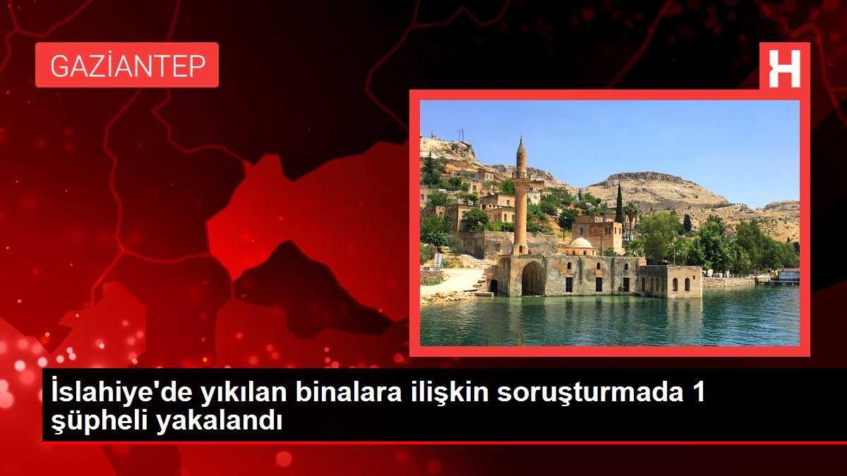 İslahiye'de yıkılan binalara ilişkin soruşturmada 1 şüpheli yakalandı
