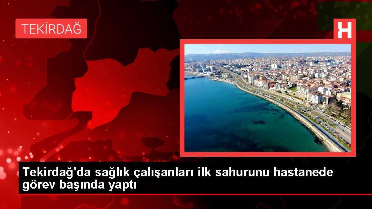 Tekirdağ'da sağlık çalışanları ilk sahurunu hastanede görev başında yaptı