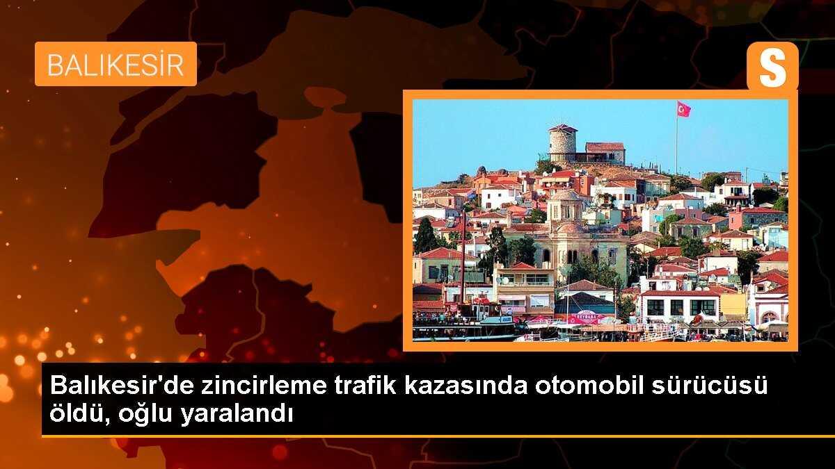 Balıkesir\'de zincirleme trafik kazasında otomobil sürücüsü öldü, oğlu yaralandı