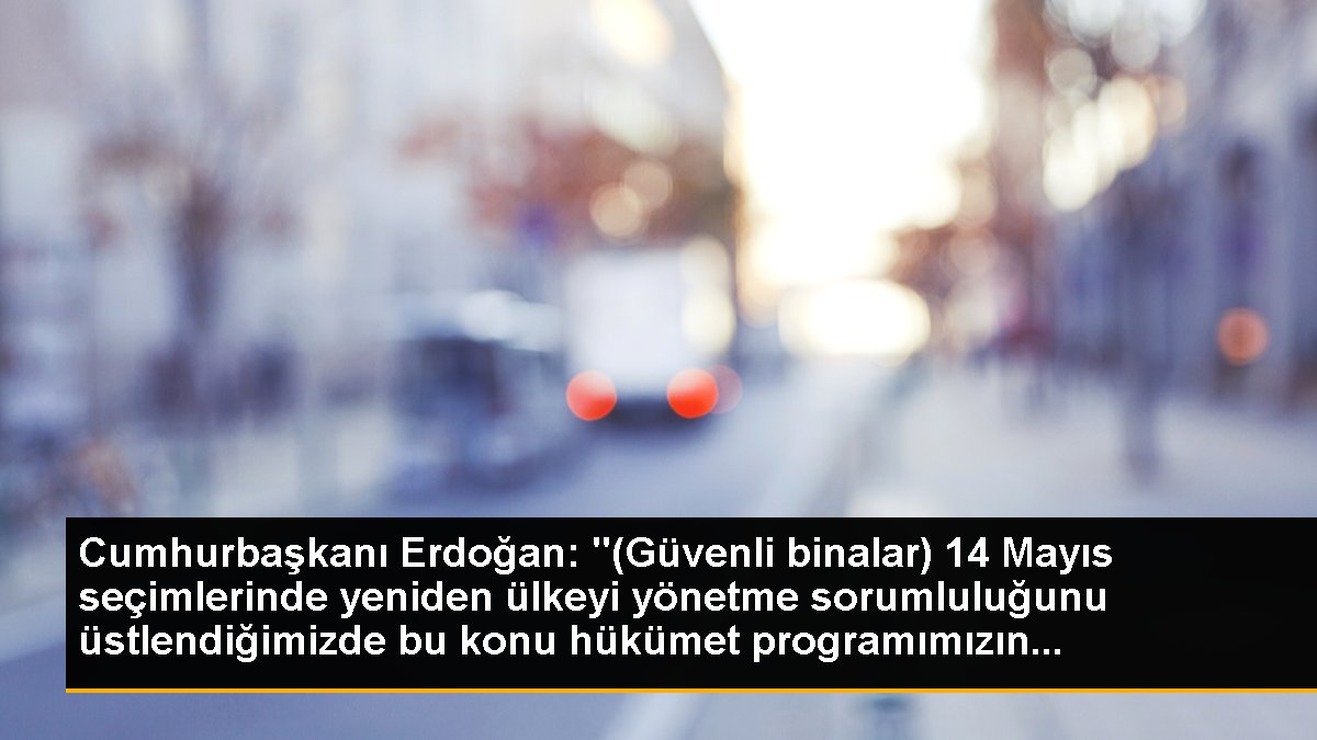 Cumhurbaşkanı Erdoğan: "(Güvenli binalar) 14 Mayıs seçimlerinde yeniden ülkeyi yönetme sorumluluğunu üstlendiğimizde bu konu hükümet programımızın...