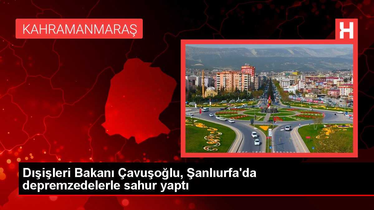 Dışişleri Bakanı Çavuşoğlu, Şanlıurfa'da depremzedelerle sahur yaptı
