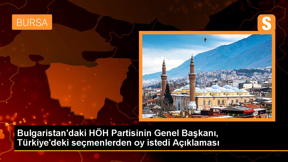 Bulgaristan\'daki HÖH Partisinin Genel Başkanı, Türkiye\'deki seçmenlerden oy istedi Açıklaması