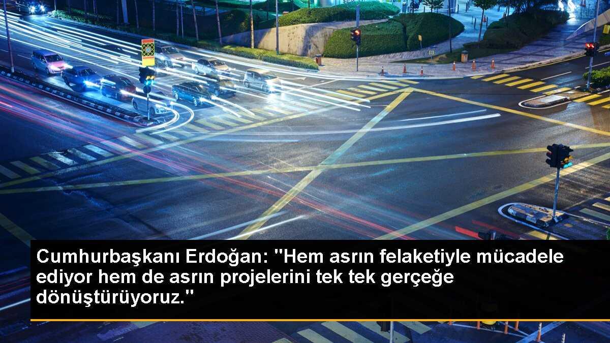 Cumhurbaşkanı Erdoğan: "Hem asrın felaketiyle mücadele ediyor hem de asrın projelerini tek tek gerçeğe dönüştürüyoruz."