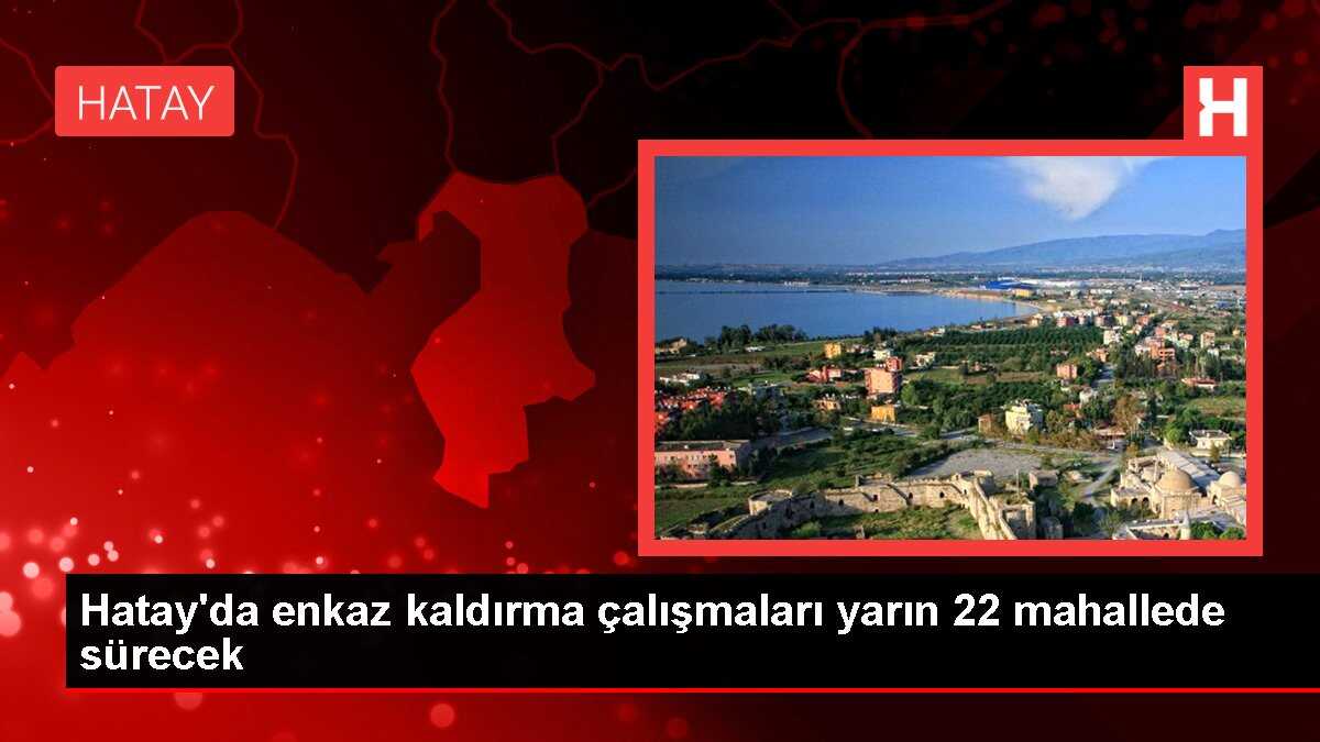Hatay'da enkaz kaldırma çalışmaları yarın 22 mahallede sürecek