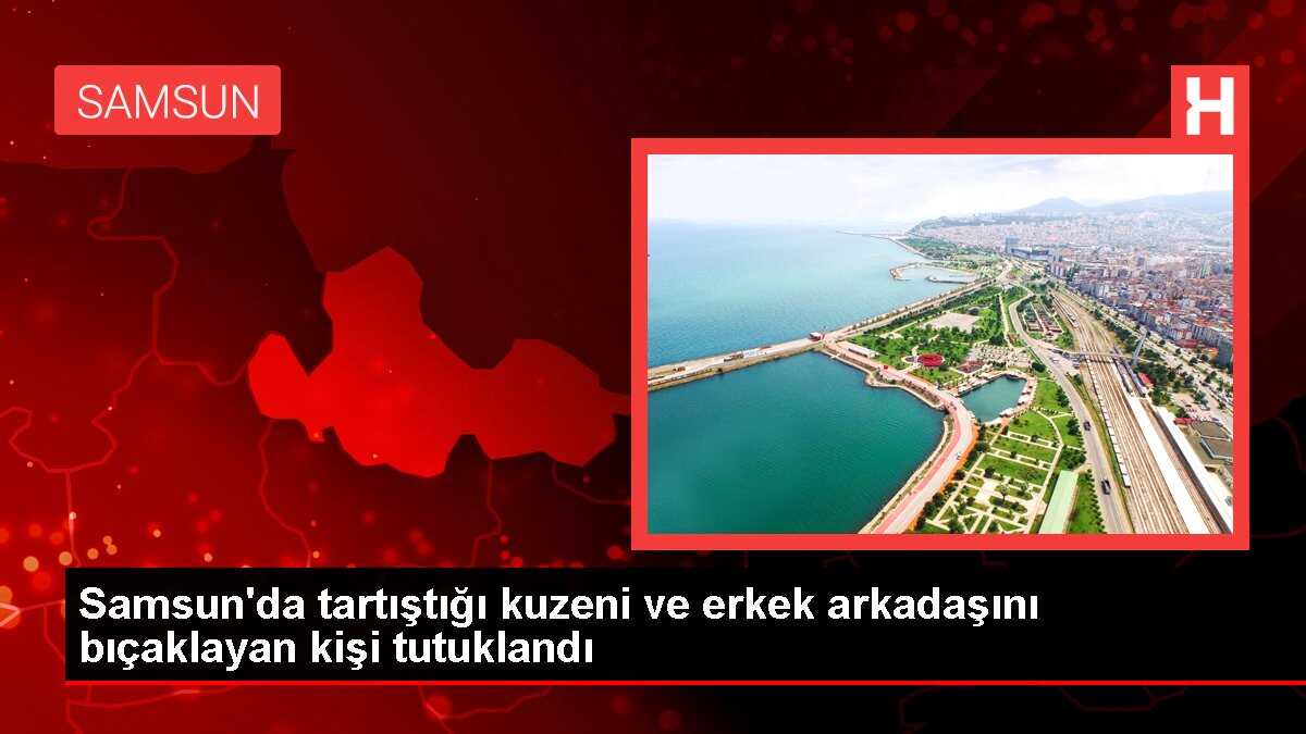 Samsun'da tartıştığı kuzeni ve erkek arkadaşını bıçaklayan kişi tutuklandı