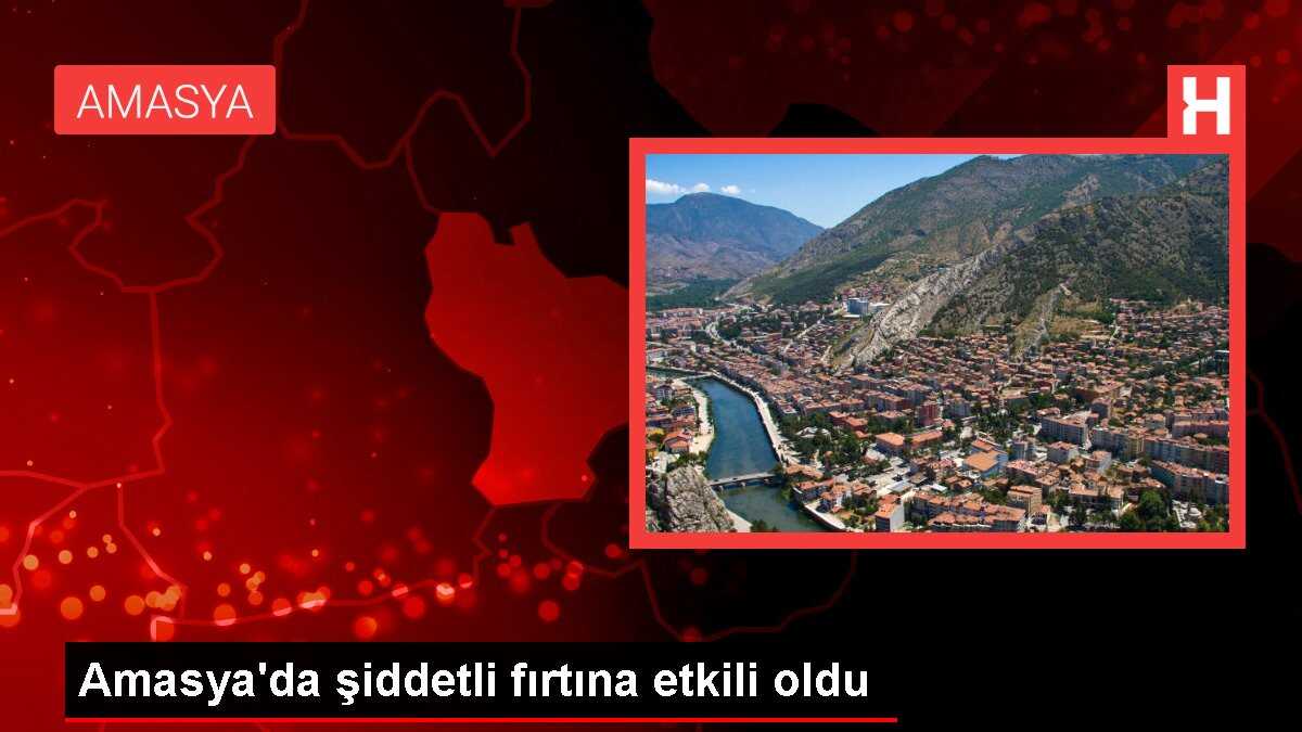 Amasya'da şiddetli fırtına etkili oldu