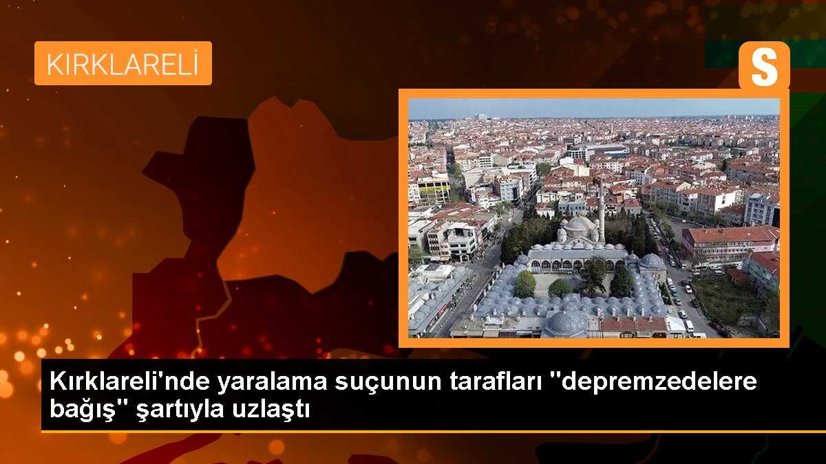 Kırklareli\'nde yaralama suçunun tarafları "depremzedelere bağış" şartıyla uzlaştı