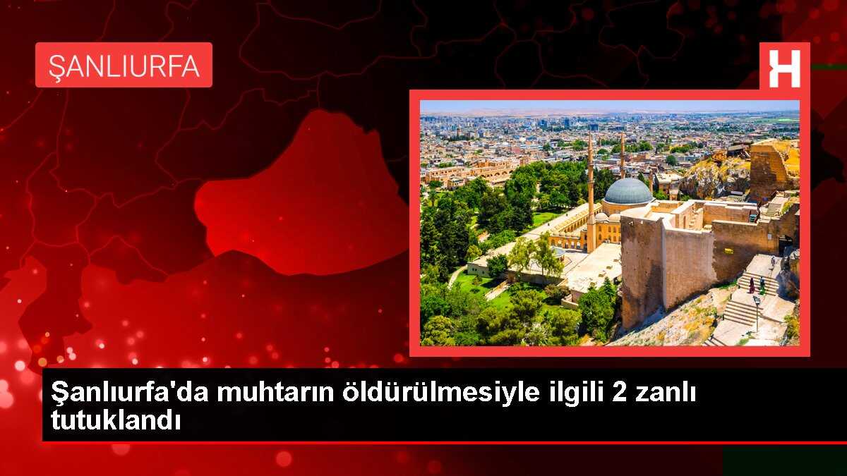Şanlıurfa'da muhtarın öldürülmesiyle ilgili 2 zanlı tutuklandı