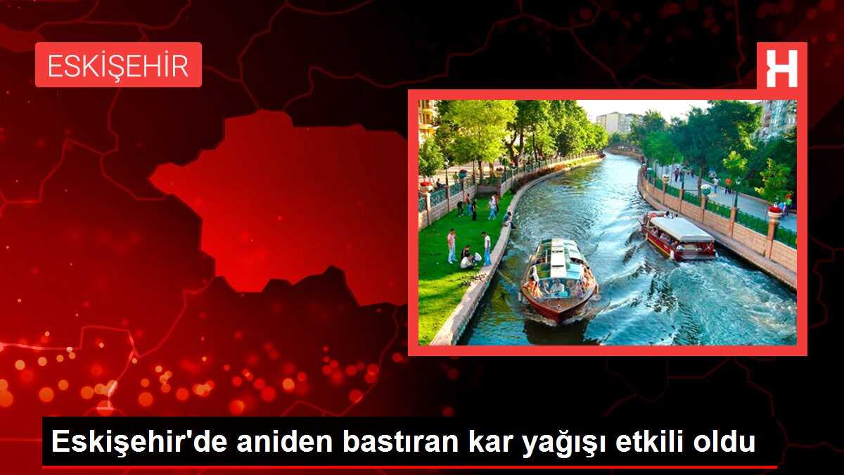 Eskişehir'de aniden bastıran kar yağışı etkili oldu