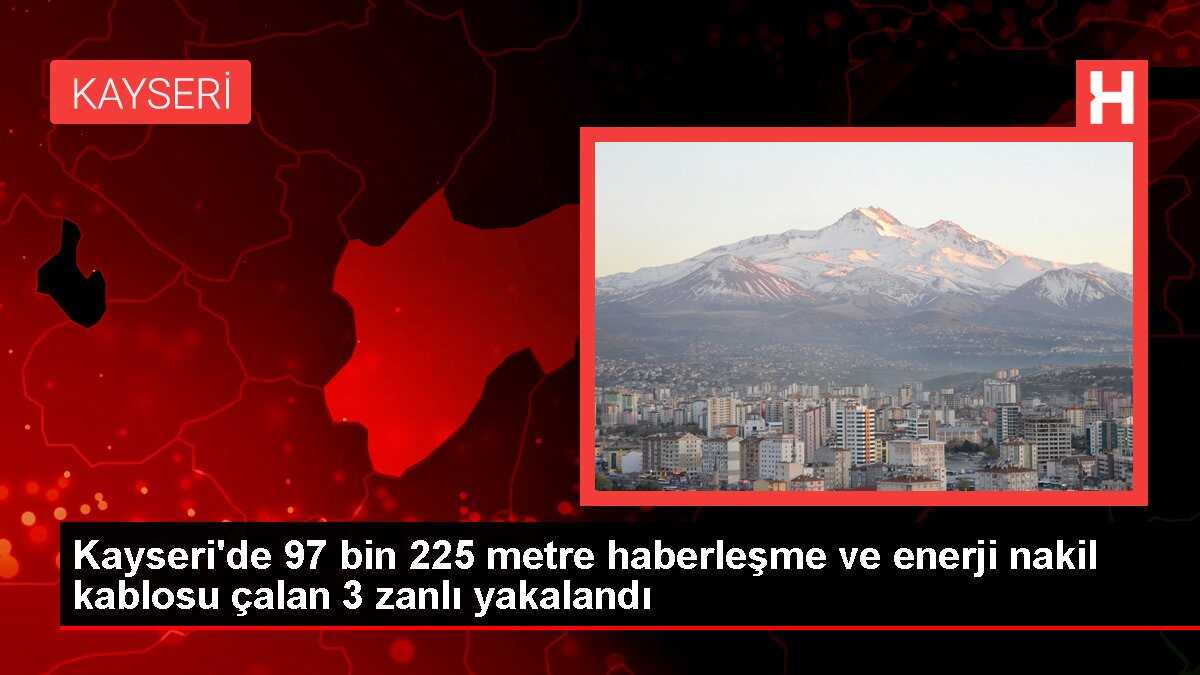 Kayseri'de 97 bin 225 metre haberleşme ve enerji nakil kablosu çalan 3 zanlı yakalandı