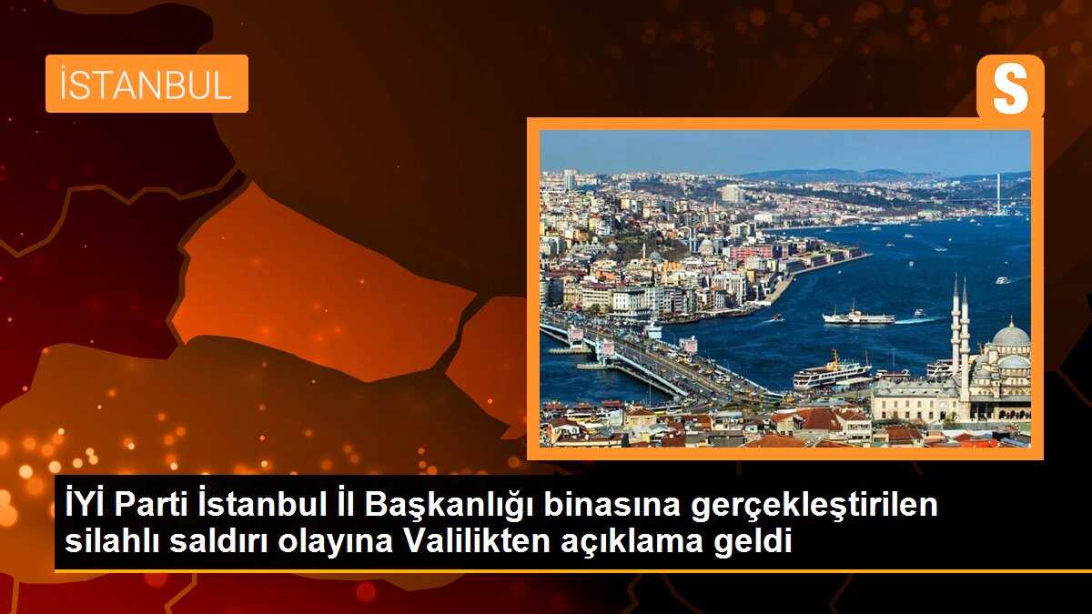 İYİ Parti İstanbul İl Başkanlığı binasına gerçekleştirilen silahlı saldırı olayına Valilikten açıklama geldi