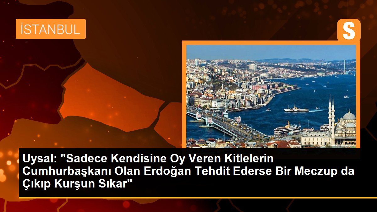 Uysal: "Sadece Kendisine Oy Veren Kitlelerin Cumhurbaşkanı Olan Erdoğan Tehdit Ederse Bir Meczup da Çıkıp Kurşun Sıkar"