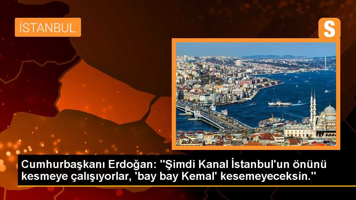 Cumhurbaşkanı Erdoğan: "Şimdi Kanal İstanbul\'un önünü kesmeye çalışıyorlar, \'bay bay Kemal\' kesemeyeceksin."