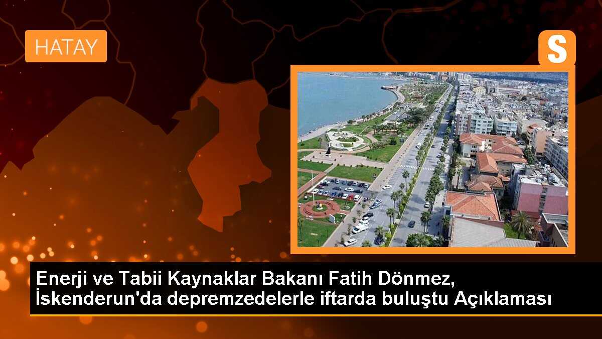 Enerji ve Tabii Kaynaklar Bakanı Fatih Dönmez, İskenderun\'da depremzedelerle iftarda buluştu Açıklaması