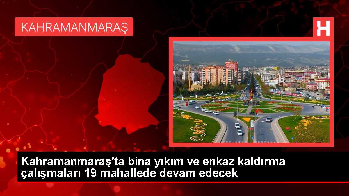 Kahramanmaraş'ta bina yıkım ve enkaz kaldırma çalışmaları 19 mahallede devam edecek