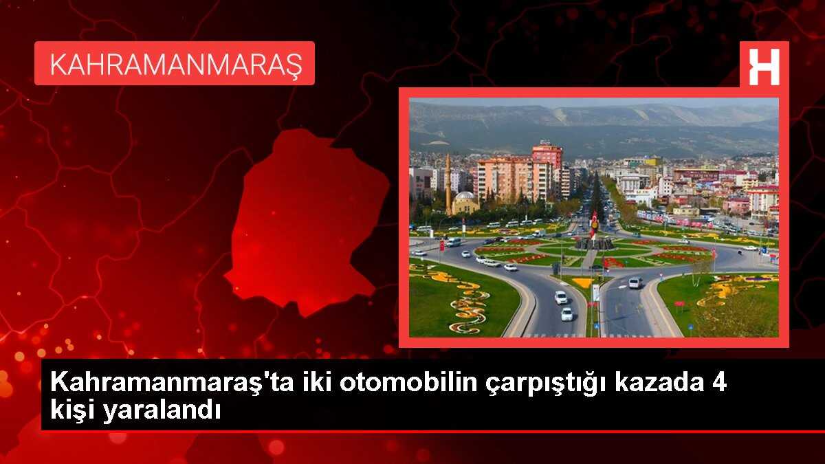 Kahramanmaraş'ta iki otomobilin çarpıştığı kazada 4 kişi yaralandı