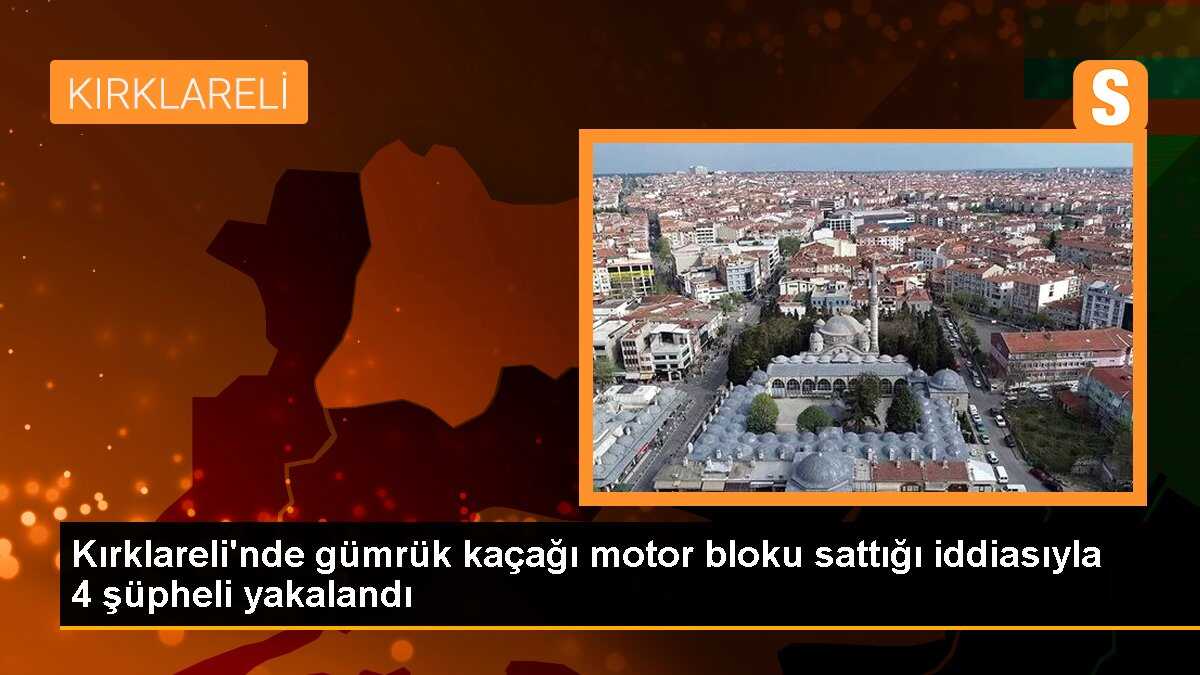 Kırklareli\'nde gümrük kaçağı motor bloku sattığı iddiasıyla 4 şüpheli yakalandı