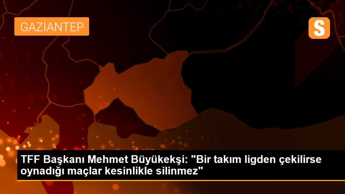 TFF Başkanı Mehmet Büyükekşi: "Bir takım ligden çekilirse oynadığı maçlar kesinlikle silinmez"