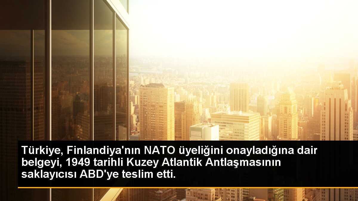 Türkiye, Finlandiya\'nın NATO üyeliğini onayladığına dair belgeyi, 1949 tarihli Kuzey Atlantik Antlaşmasının saklayıcısı ABD\'ye teslim etti.