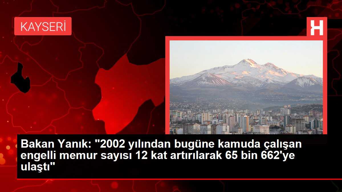 Bakan Yanık: '2002 yılından bugüne kamuda çalışan engelli memur sayısı 12 kat artırılarak 65 bin 662'ye ulaştı'