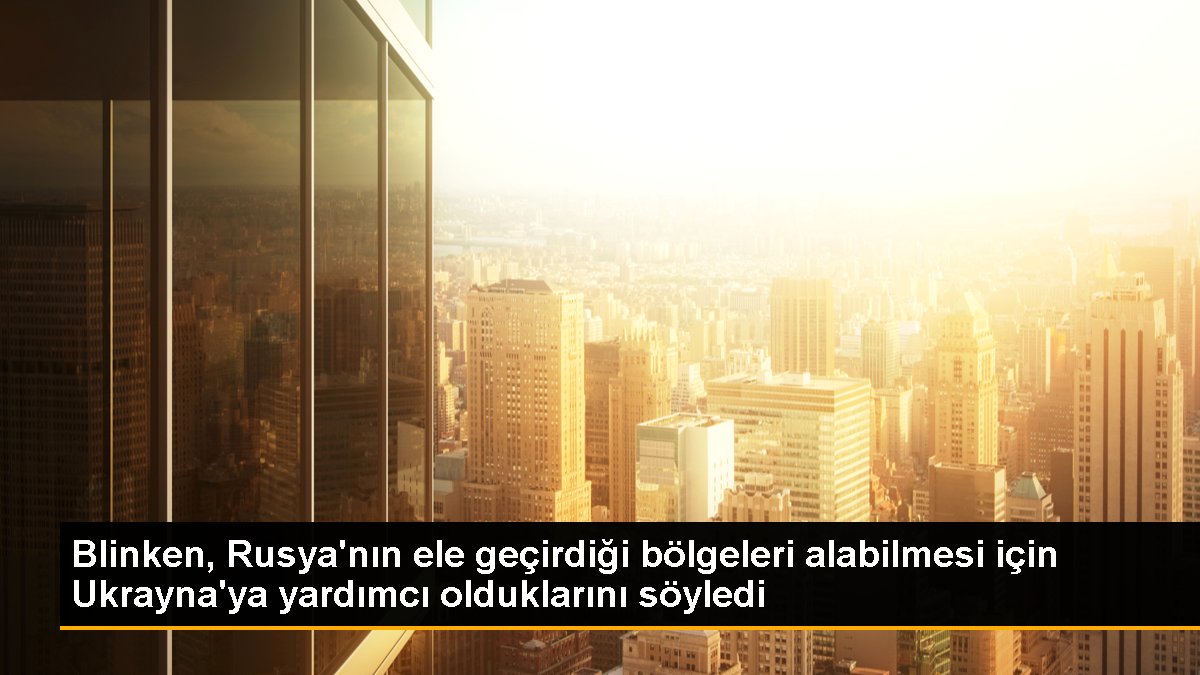 Blinken, Rusya\'nın ele geçirdiği bölgeleri alabilmesi için Ukrayna\'ya yardımcı olduklarını söyledi