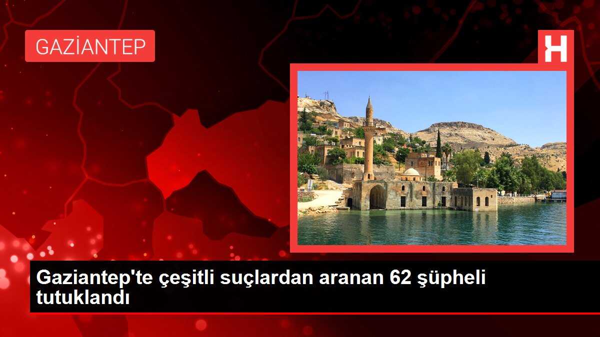 Gaziantep'te çeşitli suçlardan aranan 62 şüpheli tutuklandı