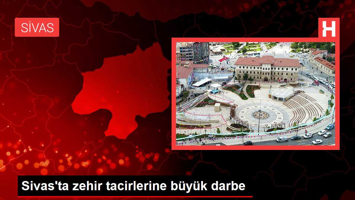 Sivas'ta zehir tacirlerine büyük darbe