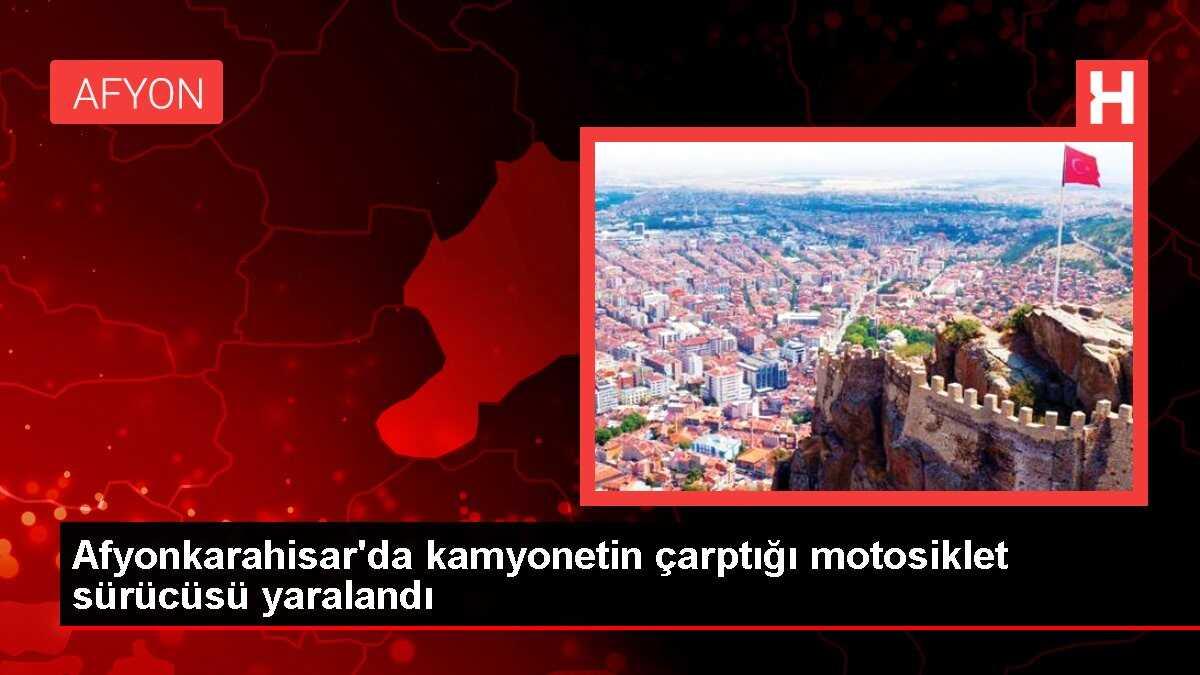 Afyonkarahisar'da kamyonetin çarptığı motosiklet sürücüsü yaralandı