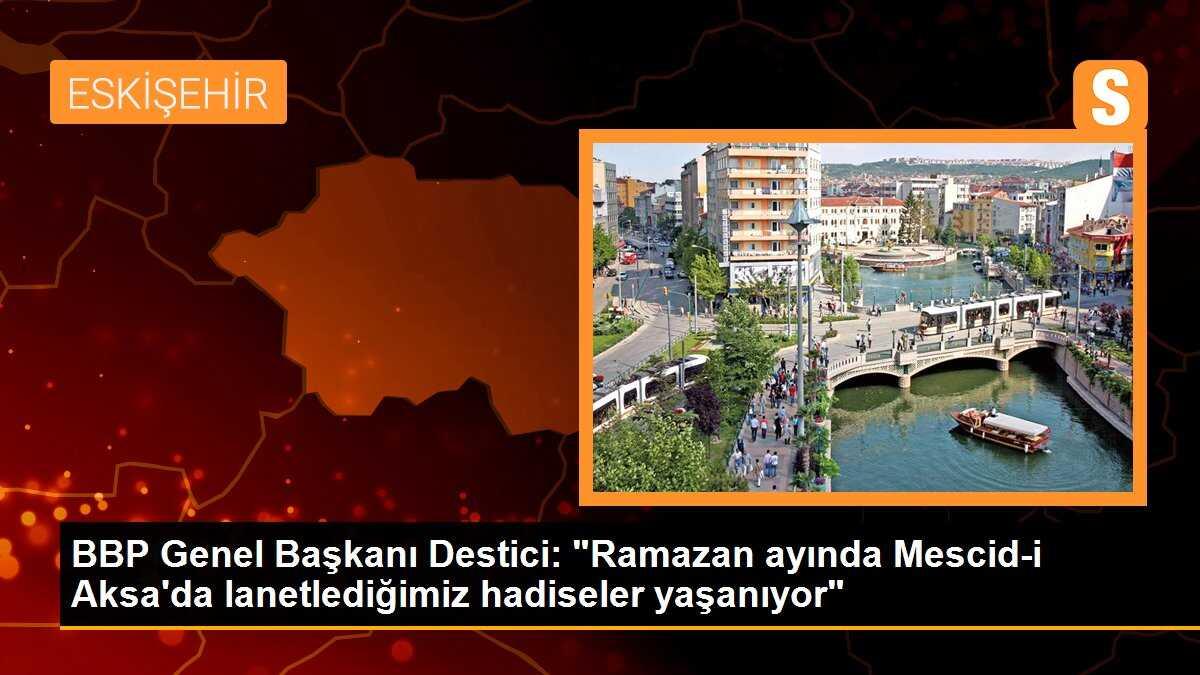 BBP Genel Başkanı Destici: "Ramazan ayında Mescid-i Aksa\'da lanetlediğimiz hadiseler yaşanıyor"