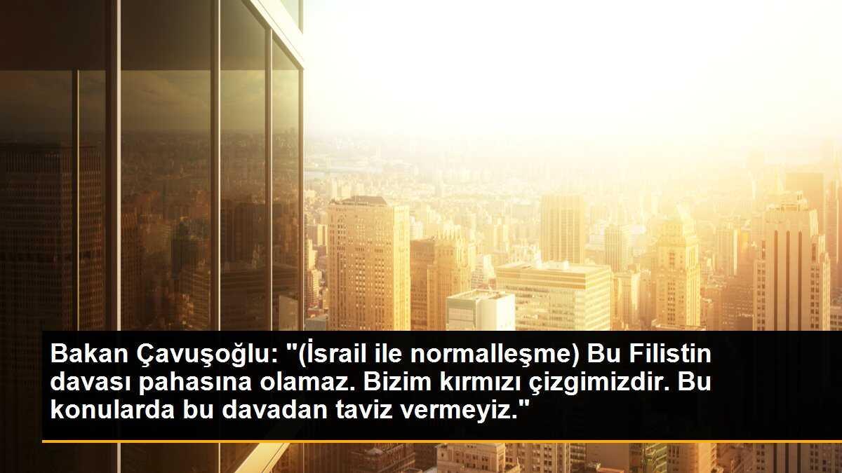 Bakan Çavuşoğlu: "(İsrail ile normalleşme) Bu Filistin davası pahasına olamaz. Bizim kırmızı çizgimizdir. Bu konularda bu davadan taviz vermeyiz."