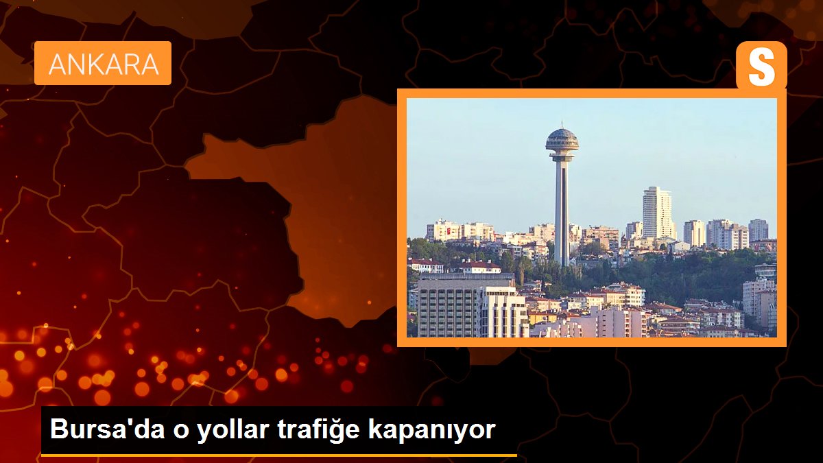 Bursa\'da o yollar trafiğe kapanıyor