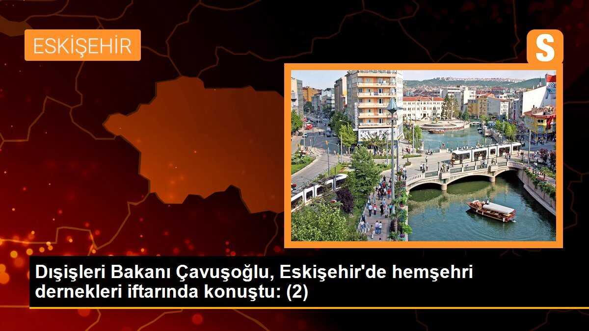 Dışişleri Bakanı Çavuşoğlu, Eskişehir\'de hemşehri dernekleri iftarında konuştu: (2)