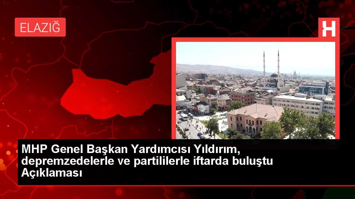 MHP Genel Başkan Yardımcısı Yıldırım, depremzedelerle ve partililerle iftarda buluştu Açıklaması