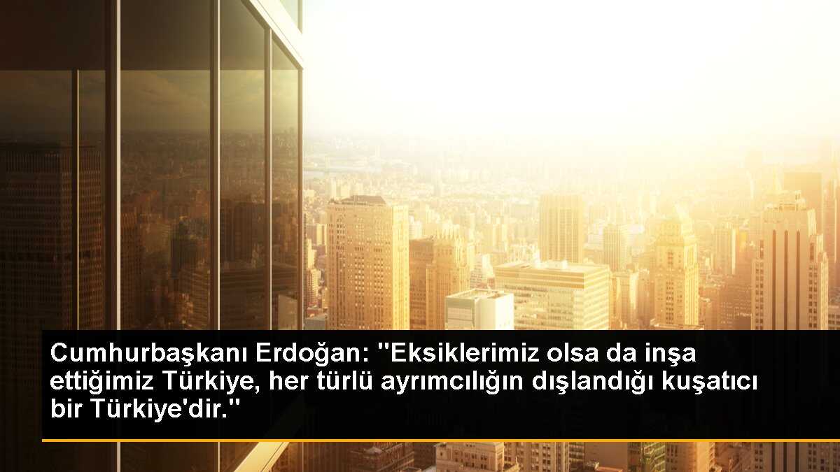 Cumhurbaşkanı Erdoğan: "Eksiklerimiz olsa da inşa ettiğimiz Türkiye, her türlü ayrımcılığın dışlandığı kuşatıcı bir Türkiye\'dir."