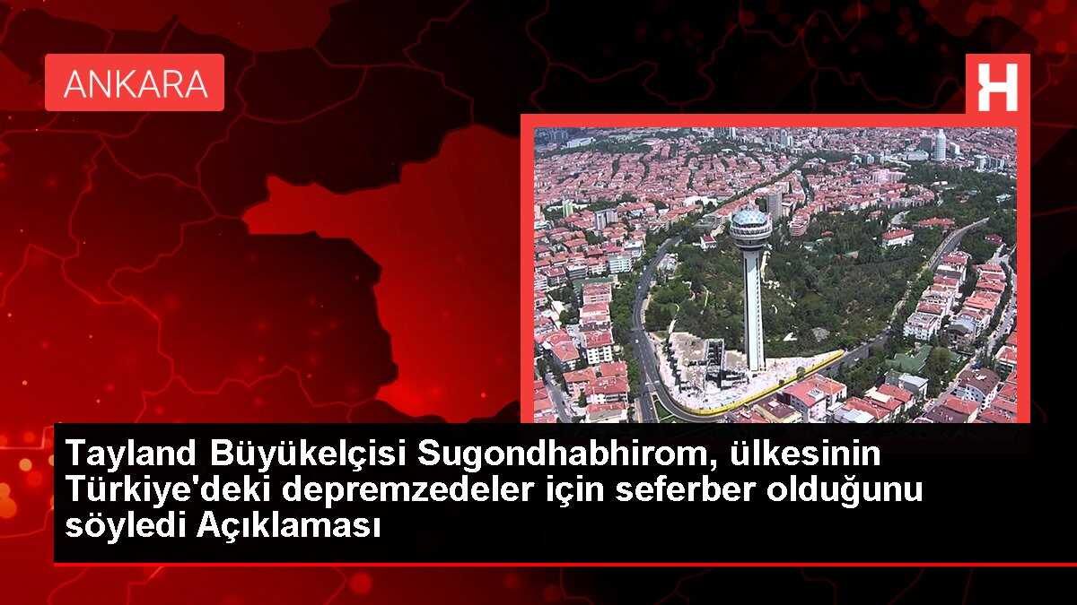 Tayland Büyükelçisi Sugondhabhirom, ülkesinin Türkiye'deki depremzedeler için seferber olduğunu söyledi Açıklaması