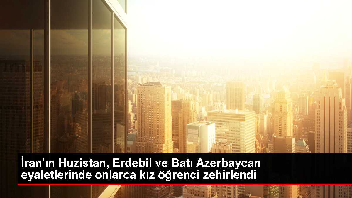İran'ın Huzistan, Erdebil ve Batı Azerbaycan eyaletlerinde onlarca kız öğrenci zehirlendi