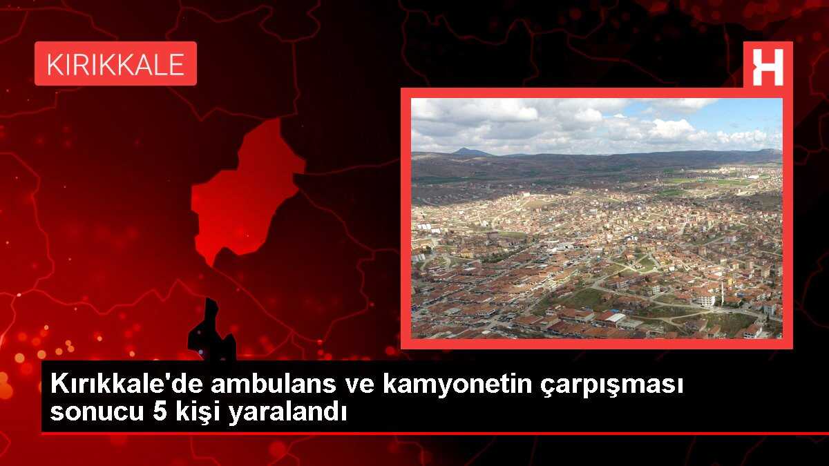Kırıkkale'de ambulans ve kamyonetin çarpışması sonucu 5 kişi yaralandı